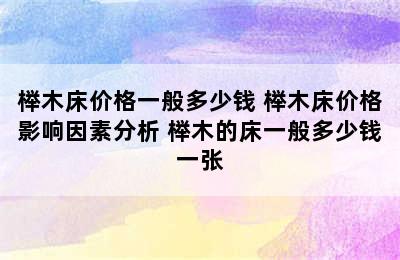 榉木床价格一般多少钱 榉木床价格影响因素分析 榉木的床一般多少钱一张